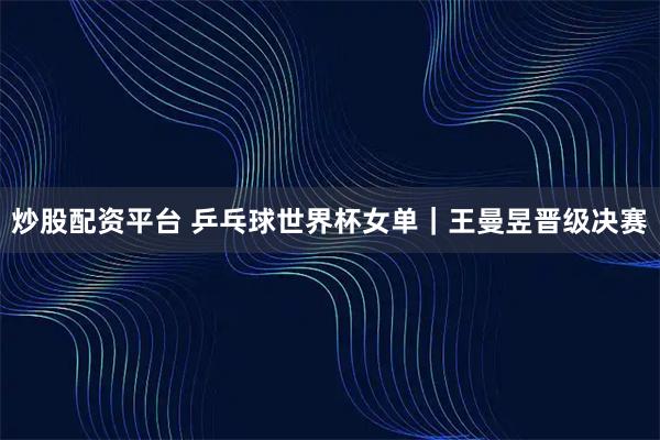 炒股配资平台 乒乓球世界杯女单｜王曼昱晋级决赛