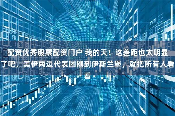配资优秀股票配资门户 我的天！这差距也太明显了吧，美伊两边代表团刚到伊斯兰堡，就把所有人看