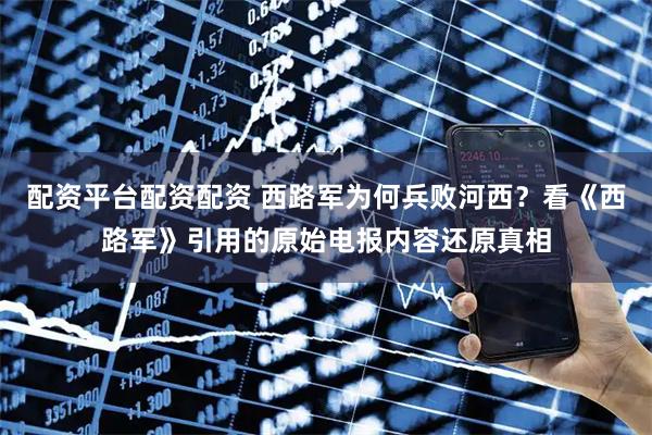 配资平台配资配资 西路军为何兵败河西？看《西路军》引用的原始电报内容还原真相