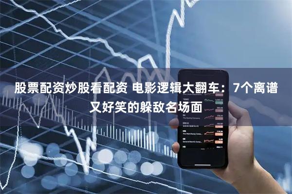 股票配资炒股看配资 电影逻辑大翻车：7个离谱又好笑的躲敌名场面