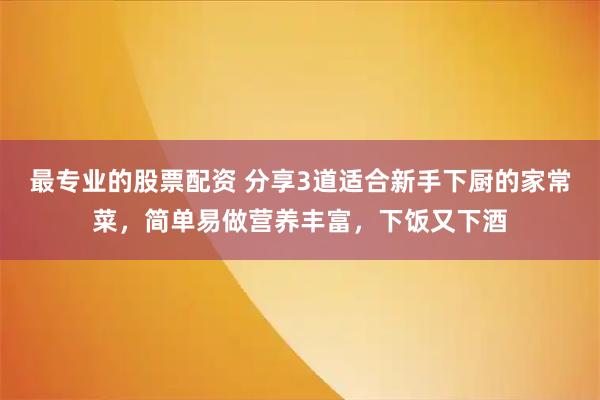最专业的股票配资 分享3道适合新手下厨的家常菜，简单易做营养丰富，下饭又下酒