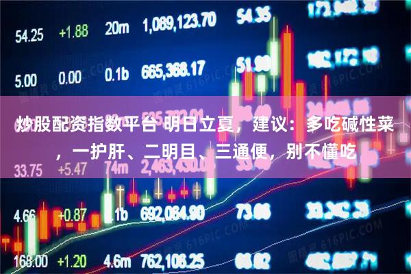 炒股配资指数平台 明日立夏，建议：多吃碱性菜，一护肝、二明目、三通便，别不懂吃