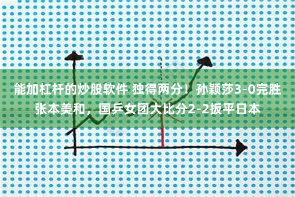 能加杠杆的炒股软件 独得两分！孙颖莎3-0完胜张本美和，国乒女团大比分2-2扳平日本