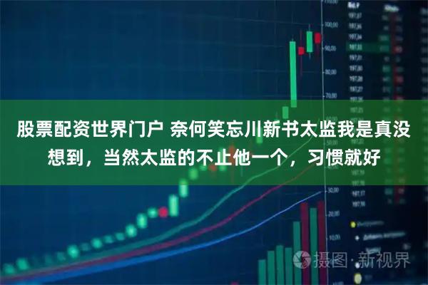 股票配资世界门户 奈何笑忘川新书太监我是真没想到，当然太监的不止他一个，习惯就好