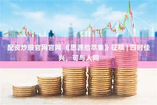 配资炒股官网官网 《思源拾萃集》征稿 | 四时佳兴，可与人同