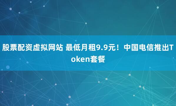 股票配资虚拟网站 最低月租9.9元！中国电信推出Token套餐