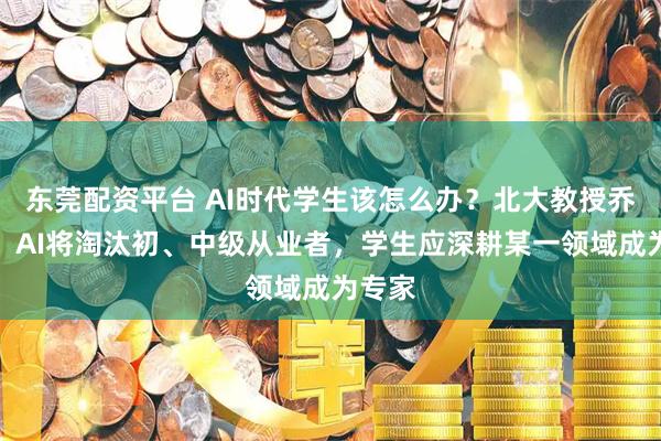 东莞配资平台 AI时代学生该怎么办？北大教授乔晓春：AI将淘汰初、中级从业者，学生应深耕某一领域成为专家