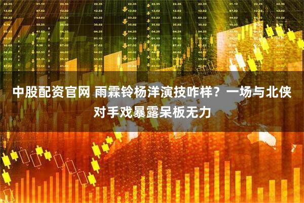 中股配资官网 雨霖铃杨洋演技咋样？一场与北侠对手戏暴露呆板无力