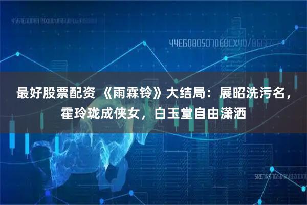 最好股票配资 《雨霖铃》大结局：展昭洗污名，霍玲珑成侠女，白玉堂自由潇洒