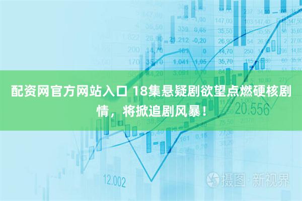 配资网官方网站入口 18集悬疑剧欲望点燃硬核剧情，将掀追剧风暴！