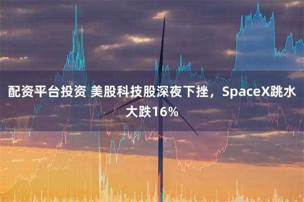 配资平台投资 美股科技股深夜下挫，SpaceX跳水大跌16%