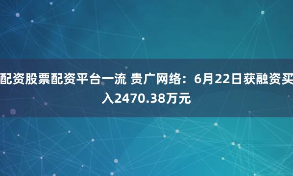 配资股票配资平台一流 贵广网络：6月22日获融资买入2470.38万元