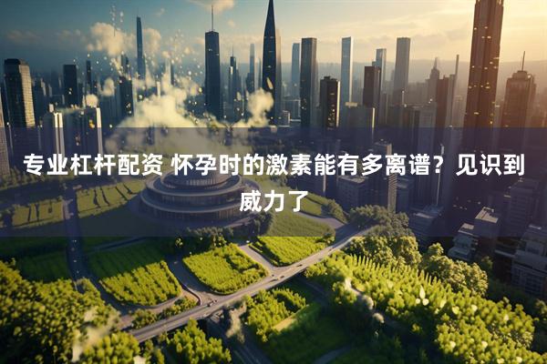 专业杠杆配资 怀孕时的激素能有多离谱？见识到威力了
