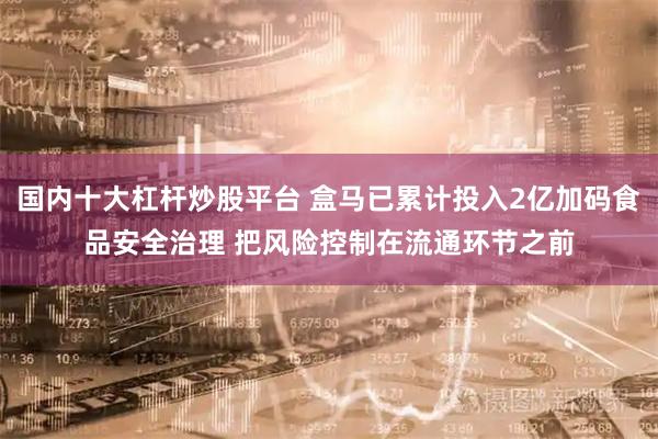 国内十大杠杆炒股平台 盒马已累计投入2亿加码食品安全治理 把风险控制在流通环节之前