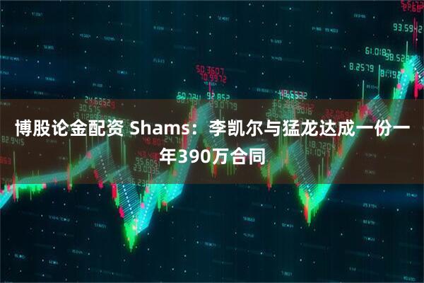 博股论金配资 Shams：李凯尔与猛龙达成一份一年390万合同