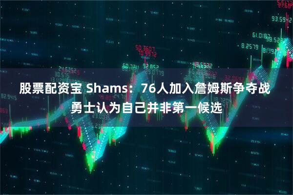 股票配资宝 Shams：76人加入詹姆斯争夺战 勇士认为自己并非第一候选