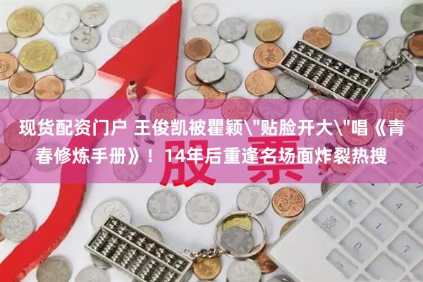 现货配资门户 王俊凯被瞿颖＂贴脸开大＂唱《青春修炼手册》！14年后重逢名场面炸裂热搜