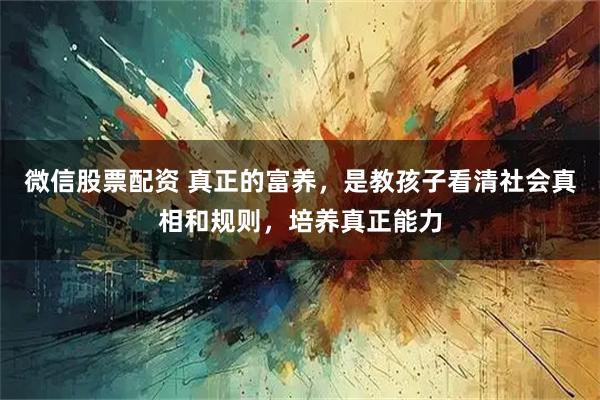 微信股票配资 真正的富养，是教孩子看清社会真相和规则，培养真正能力