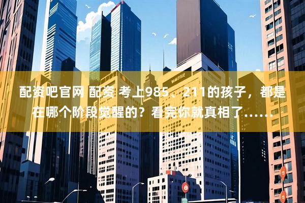 配资吧官网 配资 考上985、211的孩子，都是在哪个阶段觉醒的？看完你就真相了……