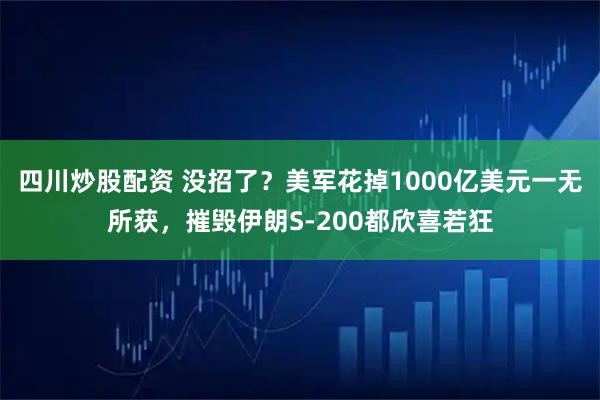 四川炒股配资 没招了？美军花掉1000亿美元一无所获，摧毁伊朗S-200都欣喜若狂