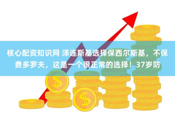 核心配资知识网 泽连斯基选择保西尔斯基，不保费多罗夫，这是一个很正常的选择！37岁防