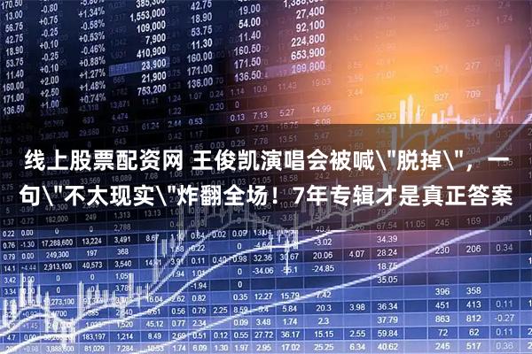 线上股票配资网 王俊凯演唱会被喊