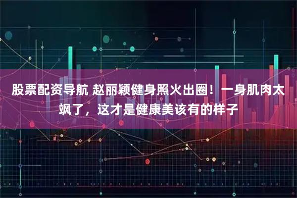 股票配资导航 赵丽颖健身照火出圈！一身肌肉太飒了，这才是健康美该有的样子