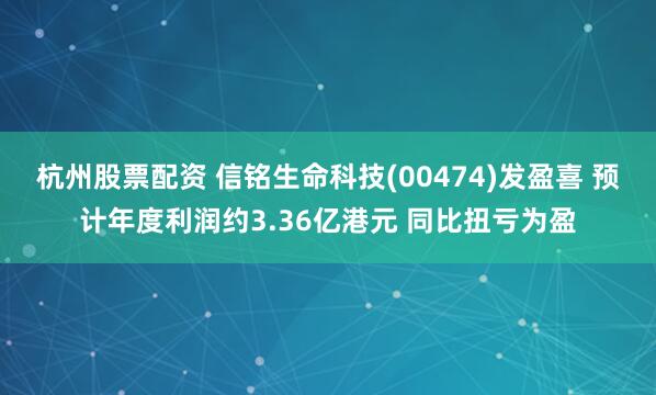 杭州股票配资 信铭生命科技(00474)发盈喜 预计年度利润约3.36亿港元 同比扭亏为盈