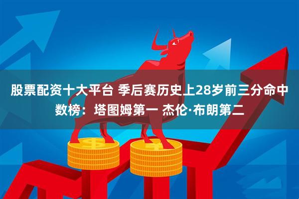 股票配资十大平台 季后赛历史上28岁前三分命中数榜：塔图姆第一 杰伦·布朗第二