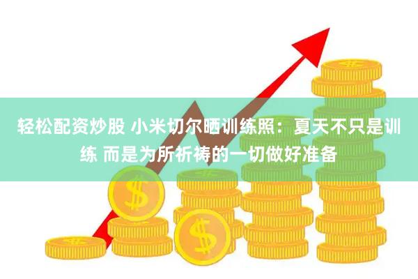 轻松配资炒股 小米切尔晒训练照：夏天不只是训练 而是为所祈祷的一切做好准备