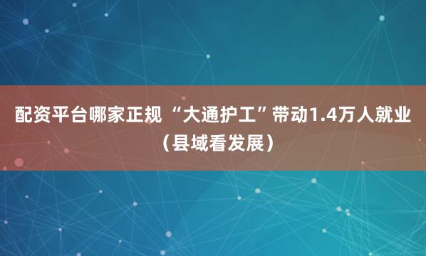 配资平台哪家正规 “大通护工”带动1.4万人就业（县域看发展）