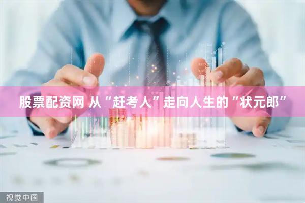 股票配资网 从“赶考人”走向人生的“状元郎”