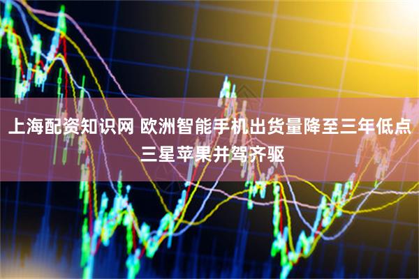 上海配资知识网 欧洲智能手机出货量降至三年低点 三星苹果并驾齐驱