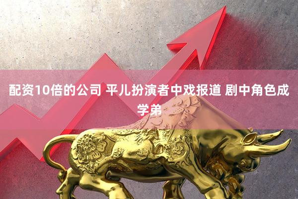 配资10倍的公司 平儿扮演者中戏报道 剧中角色成学弟