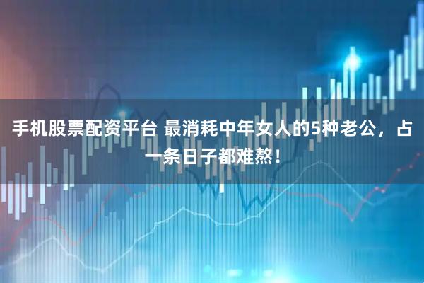 手机股票配资平台 最消耗中年女人的5种老公，占一条日子都难熬！