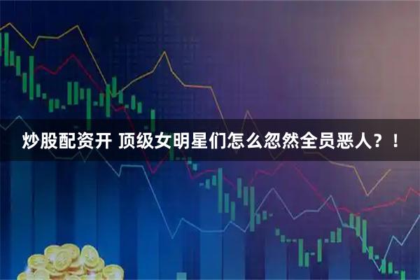 炒股配资开 顶级女明星们怎么忽然全员恶人？！
