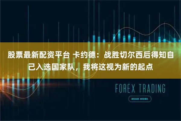 股票最新配资平台 卡约德：战胜切尔西后得知自己入选国家队，我将这视为新的起点