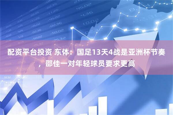 配资平台投资 东体：国足13天4战是亚洲杯节奏，邵佳一对年轻球员要求更高