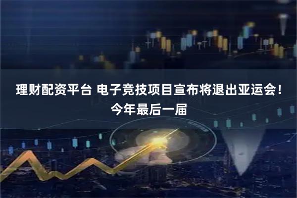 理财配资平台 电子竞技项目宣布将退出亚运会！今年最后一届