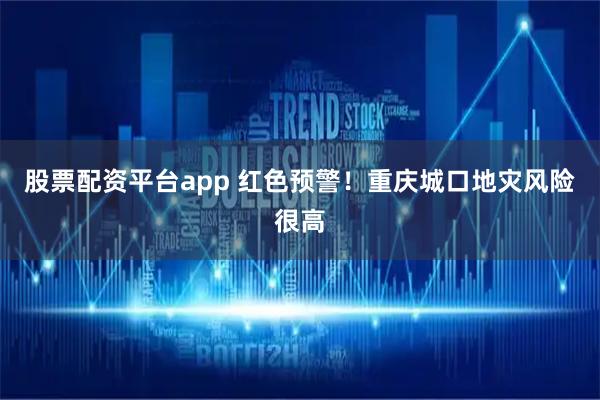 股票配资平台app 红色预警！重庆城口地灾风险很高