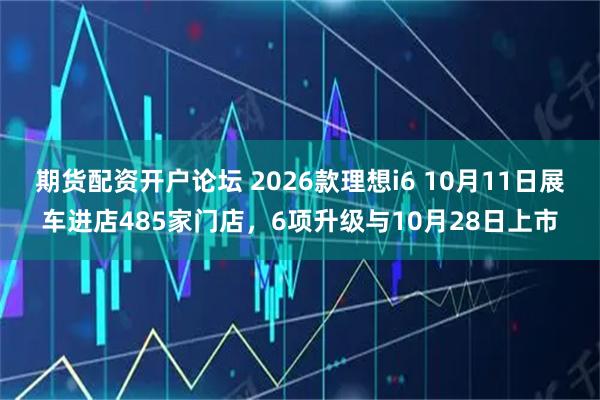 期货配资开户论坛 2026款理想i6 10月11日展车进店485家门店，6项升级与10月28日上市