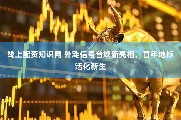 线上配资知识网 外滩信号台焕新亮相，百年地标活化新生