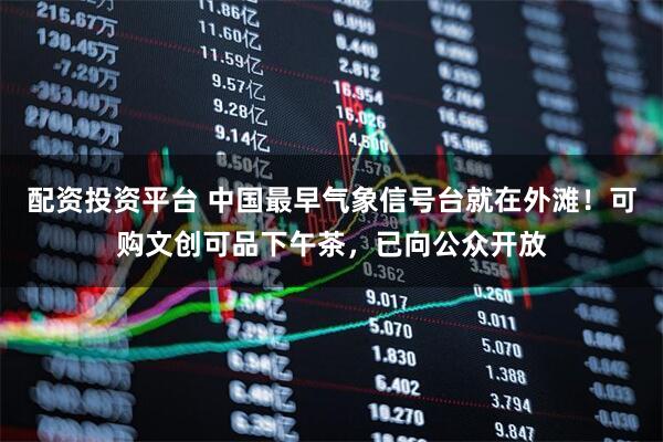 配资投资平台 中国最早气象信号台就在外滩！可购文创可品下午茶，已向公众开放