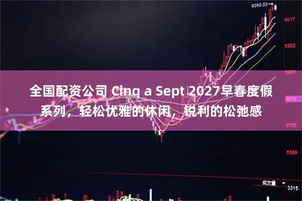 全国配资公司 Cinq a Sept 2027早春度假系列，轻松优雅的休闲，锐利的松弛感