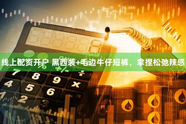 线上配资开户 黑西装+毛边牛仔短裤，拿捏松弛辣感